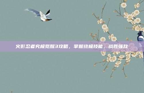 火影忍者究极觉醒3攻略,掌握终极技能,战胜强敌