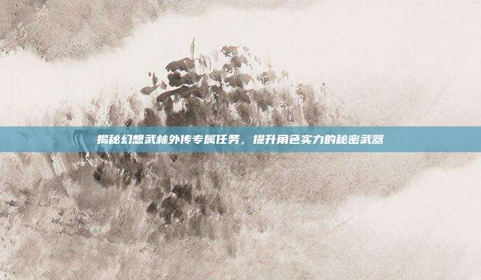 揭秘幻想武林外传专属任务，提升角色实力的秘密武器