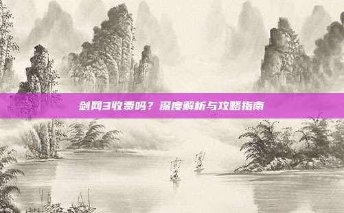 剑网3收费吗?深度解析与攻略指南