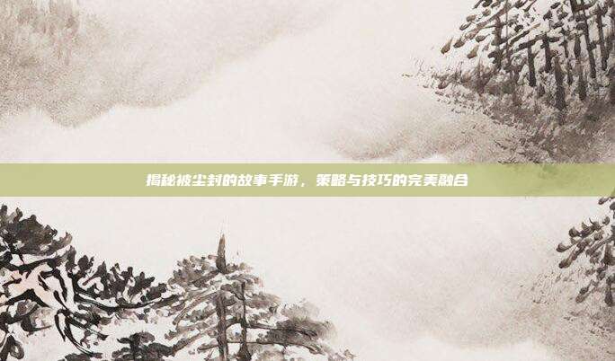 揭秘被尘封的故事手游，策略与技巧的完美融合