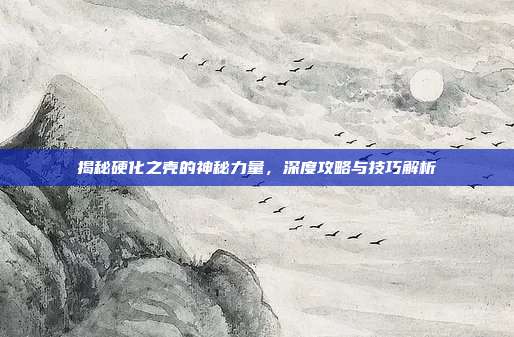 揭秘硬化之壳的神秘力量,深度攻略与技巧解析
