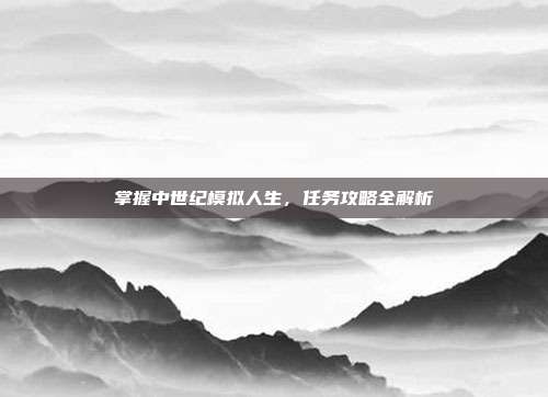 掌握中世纪模拟人生,任务攻略全解析