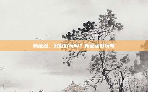 新征途,到底好玩吗?新征途好玩吗