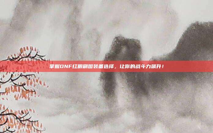 掌握DNF红眼刷图装备选择,让你的战斗力飙升!