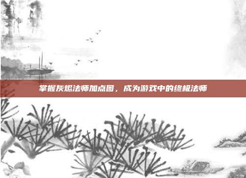 掌握灰烬法师加点图,成为游戏中的终极法师