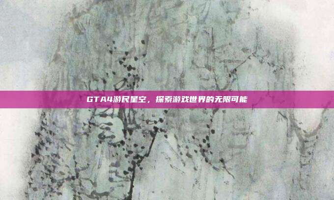GTA4游民星空,探索游戏世界的无限可能