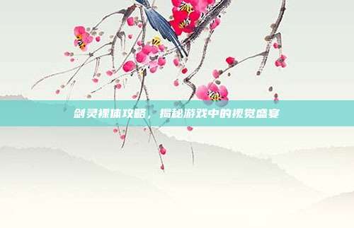 剑灵裸体攻略,揭秘游戏中的视觉盛宴