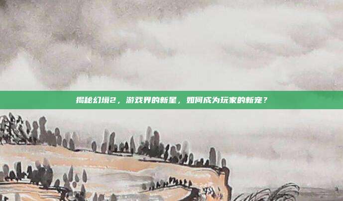 揭秘幻境2,游戏界的新星,如何成为玩家的新宠?