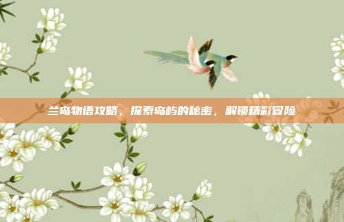 兰岛物语攻略,探索岛屿的秘密,解锁精彩冒险