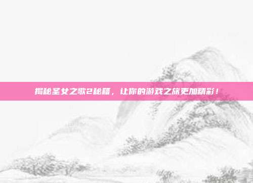 揭秘圣女之歌2秘籍,让你的游戏之旅更加精彩!