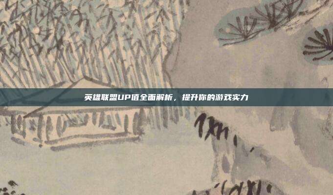 英雄联盟UP值全面解析,提升你的游戏实力