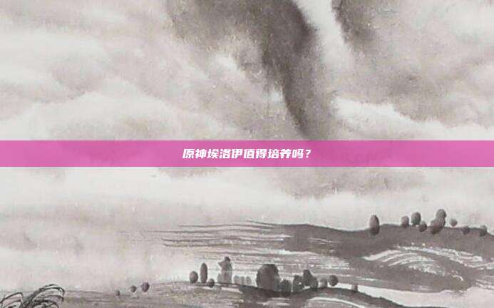 原神埃洛伊值得培养吗？