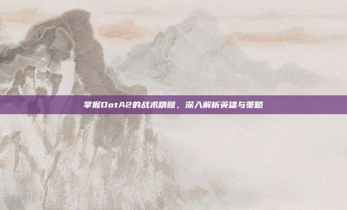 掌握DotA2的战术精髓,深入解析英雄与策略