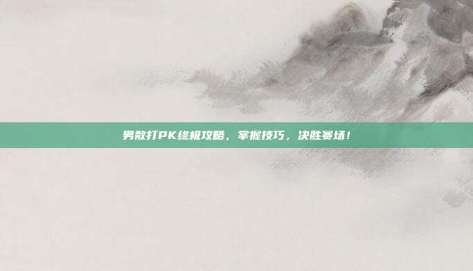 男散打PK终极攻略,掌握技巧,决胜赛场!