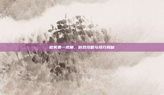 微笑第一视角,游戏攻略与技巧揭秘