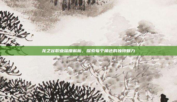 龙之谷职业深度解析,探索每个角色的独特魅力