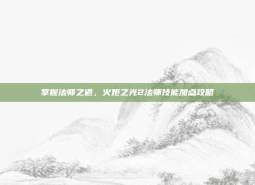 掌握法师之道，火炬之光2法师技能加点攻略