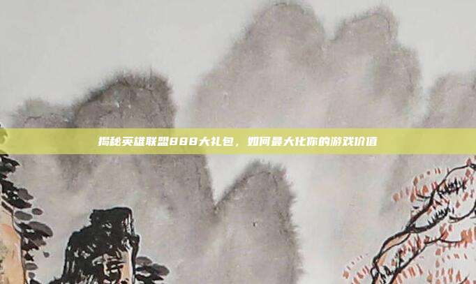 揭秘英雄联盟888大礼包，如何最大化你的游戏价值