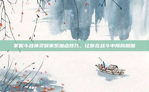 掌握斗战神灵猴拳系加点技巧，让你在战斗中所向披靡