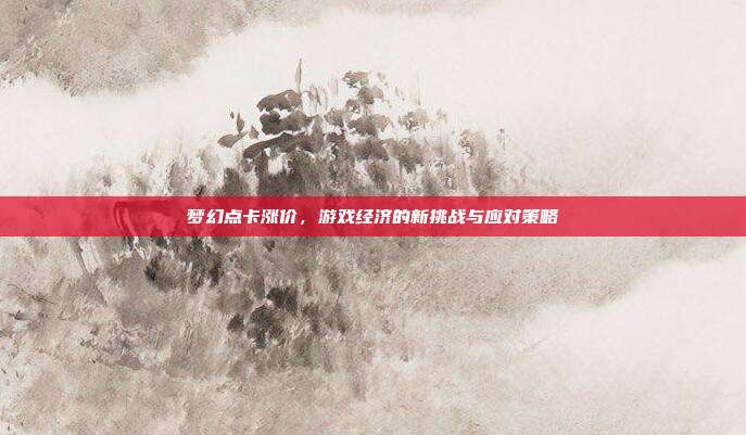梦幻点卡涨价,游戏经济的新挑战与应对策略