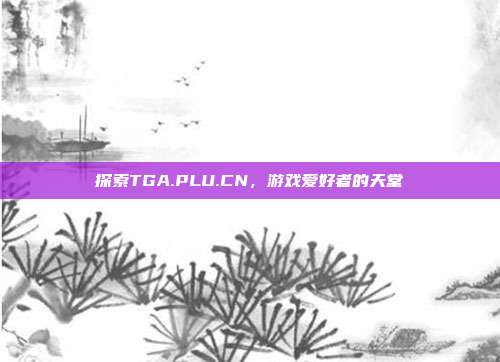 探索TGA.PLU.CN,游戏爱好者的天堂