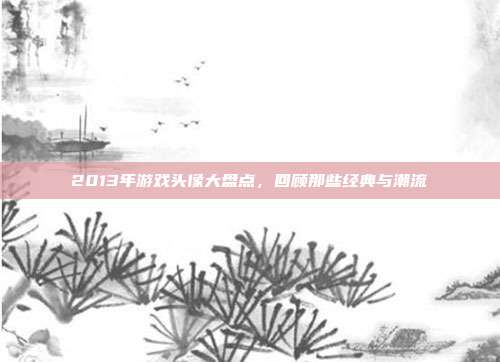 2013年游戏头像大盘点,回顾那些经典与潮流