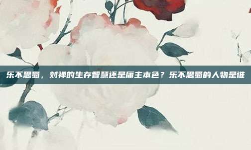 乐不思蜀,刘禅的生存智慧还是庸主本色?乐不思蜀的人物是谁
