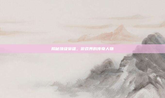 揭秘顶级枭雄,游戏界的传奇人物