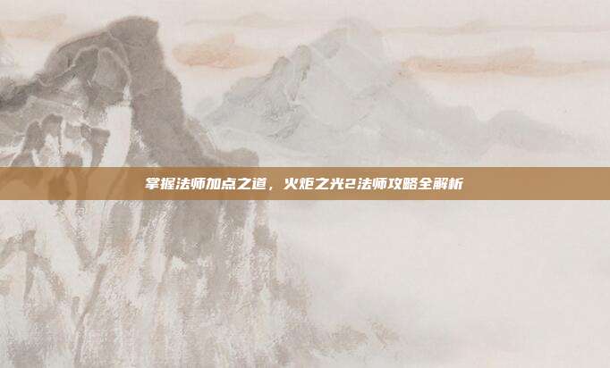 掌握法师加点之道，火炬之光2法师攻略全解析