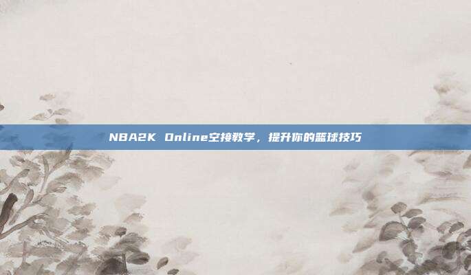NBA2K Online空接教学,提升你的篮球技巧
