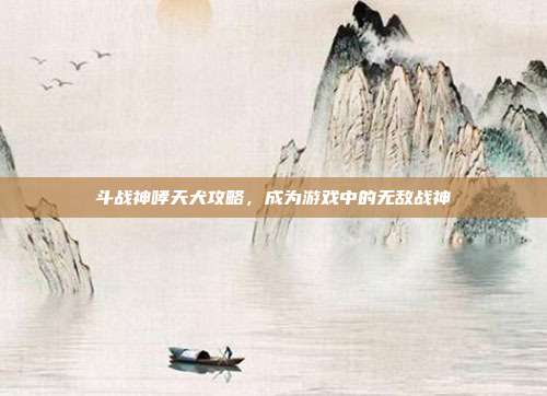 斗战神哮天犬攻略,成为游戏中的无敌战神