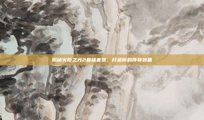 揭秘火炬之光2最强套装，打造你的传奇装备