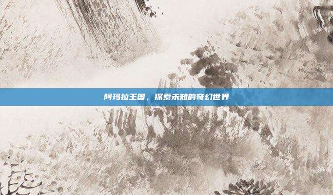 阿玛拉王国,探索未知的奇幻世界