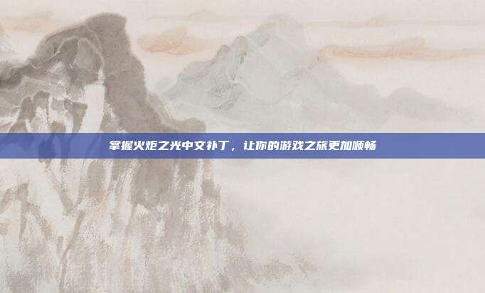 掌握火炬之光中文补丁，让你的游戏之旅更加顺畅