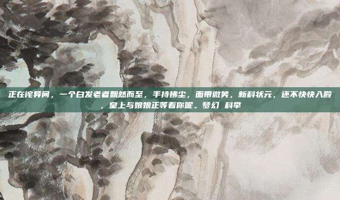 正在诧异间，一个白发老者飘然而至，手持拂尘，面带微笑，新科状元，还不快快入殿，皇上与娘娘正等着你呢。梦幻 科举