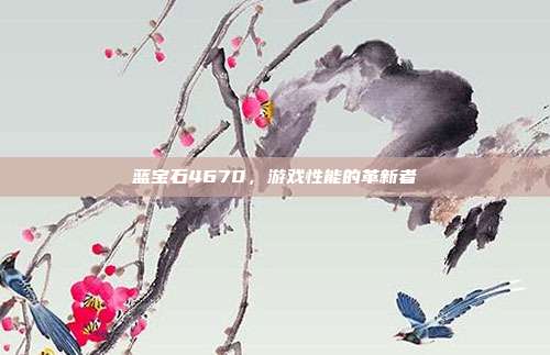 蓝宝石4670，游戏性能的革新者