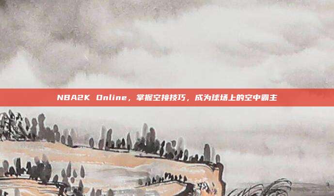 NBA2K Online,掌握空接技巧,成为球场上的空中霸主
