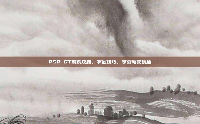 PSP GT游戏攻略，掌握技巧，享受驾驶乐趣