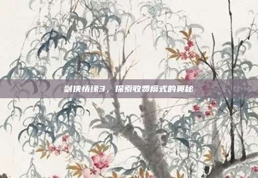 剑侠情缘3，探索收费模式的奥秘