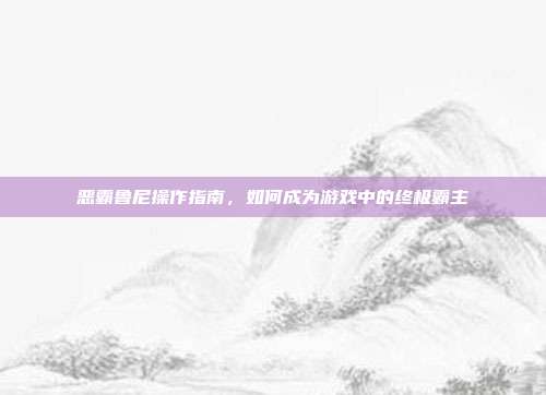 恶霸鲁尼操作指南，如何成为游戏中的终极霸主