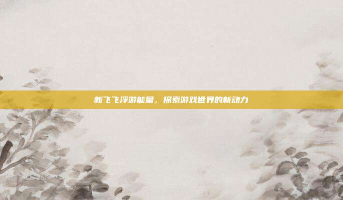 新飞飞浮游能量，探索游戏世界的新动力