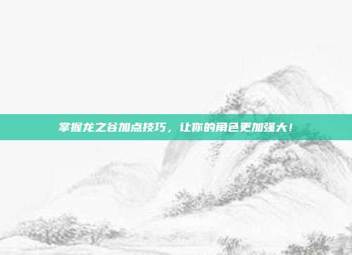 掌握龙之谷加点技巧，让你的角色更加强大！