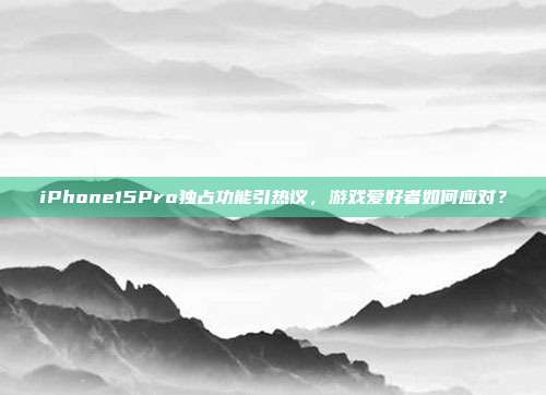iPhone15Pro独占功能引热议，游戏爱好者如何应对？