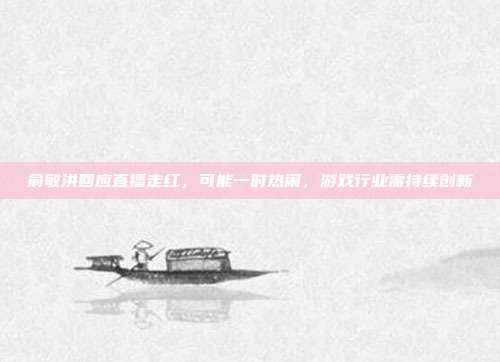 俞敏洪回应直播走红,可能一时热闹,游戏行业需持续创新