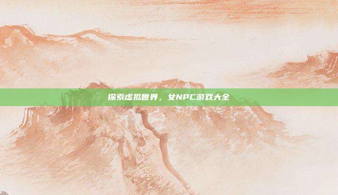 探索虚拟世界,女NPC游戏大全