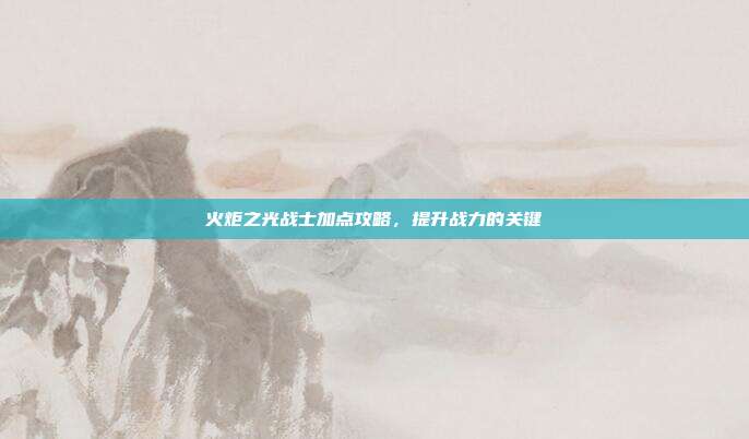 火炬之光战士加点攻略,提升战力的关键