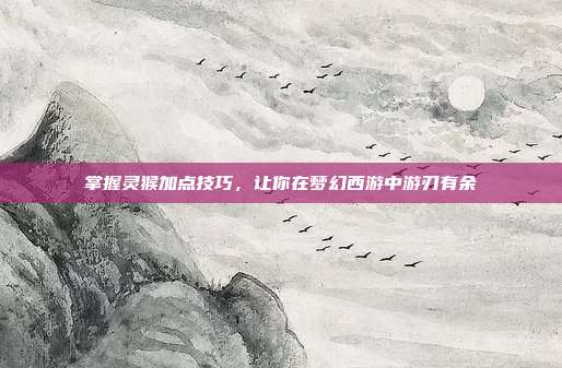 掌握灵猴加点技巧,让你在梦幻西游中游刃有余