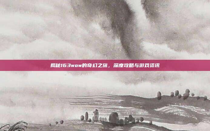 揭秘163wow的奇幻之旅,深度攻略与游戏资讯