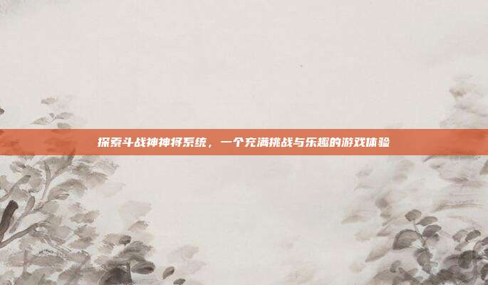 探索斗战神神将系统，一个充满挑战与乐趣的游戏体验