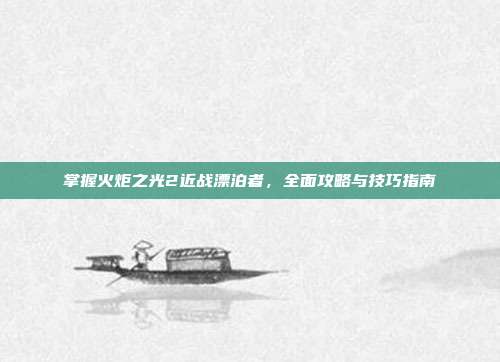 掌握火炬之光2近战漂泊者,全面攻略与技巧指南